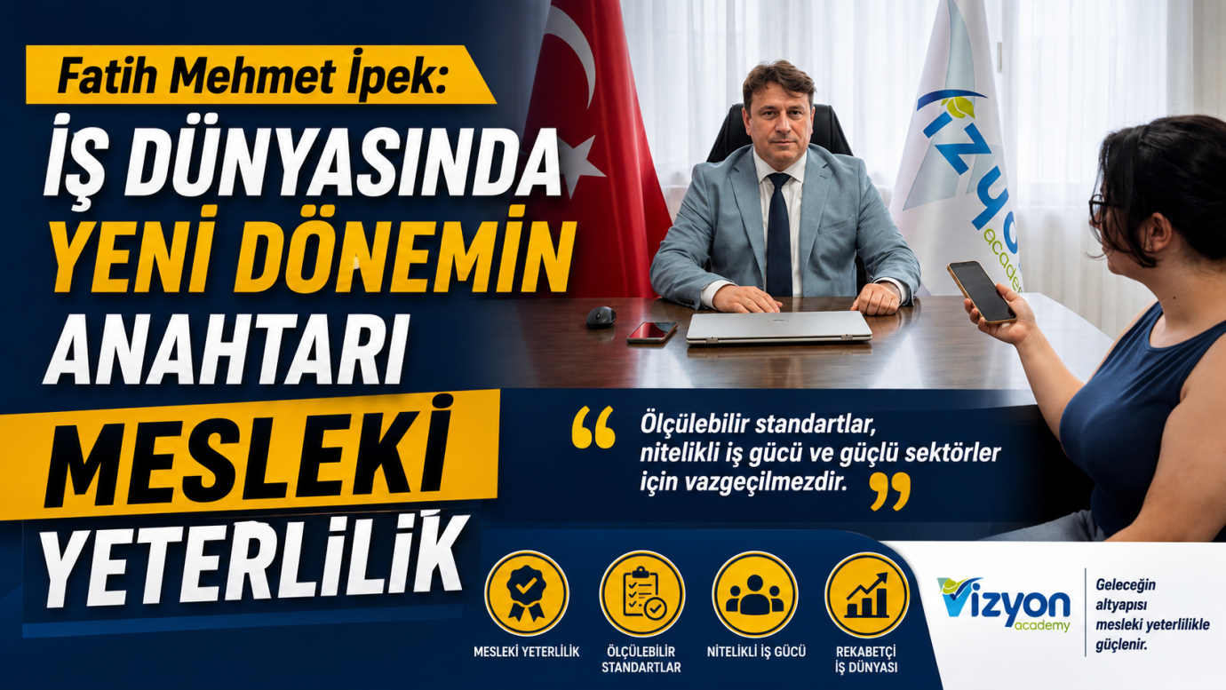 Fatih Mehmet İpek: İş Dünyasında Yeni Dönemin Anahtarı Mesleki Yeterlilik