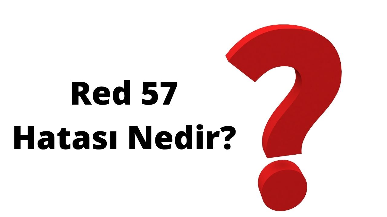 Red 57 Hatası Nedir? 2025 Red 57 Hatası Hakkında Merak Edilenler
