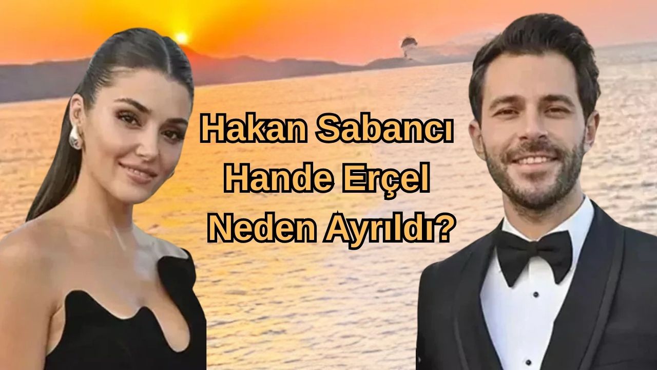 Hakan Sabancı Hande Erçel Neden Ayrıldı?