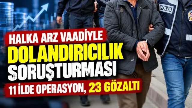 Halka Arz Vaadiyle Dolandırıcılık Soruşturması: 11 İlde Operasyon, 23 Gözaltı